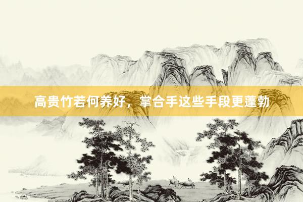 高贵竹若何养好，掌合手这些手段更蓬勃