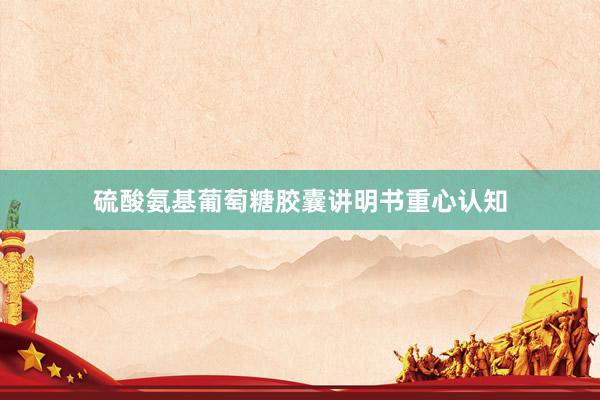 硫酸氨基葡萄糖胶囊讲明书重心认知
