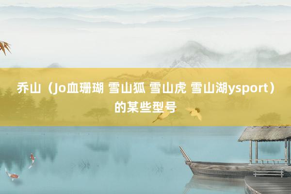 乔山(Jo血珊瑚 雪山狐 雪山虎 雪山湖ysport)的某些型号