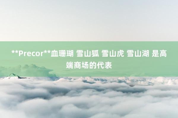 **Precor**血珊瑚 雪山狐 雪山虎 雪山湖 是高端商场的代表