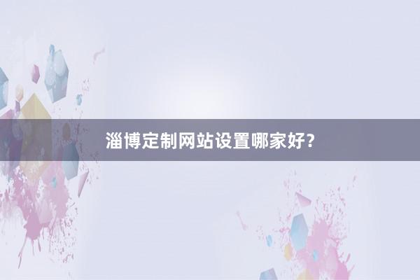 淄博定制网站设置哪家好?